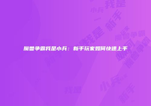 魔兽争霸我是小兵：新手玩家如何快速上手
