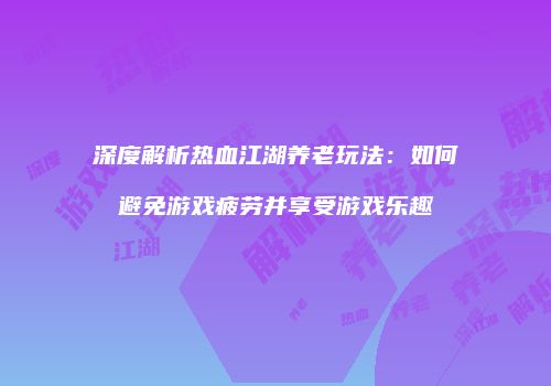 深度解析热血江湖养老玩法：如何避免游戏疲劳并享受游戏乐趣