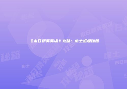 《末日精英英雄》攻略：废土崛起秘籍
