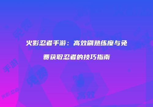 火影忍者手游：高效刷熟练度与免费获取忍者的技巧指南