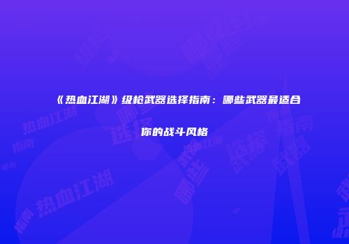 《热血江湖》级枪武器选择指南：哪些武器最适合你的战斗风格