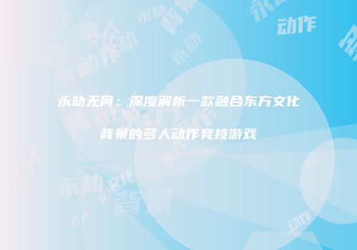 永劫无间：深度解析一款融合东方文化背景的多人动作竞技游戏