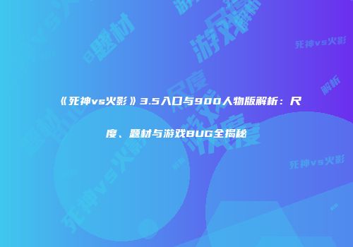 《死神vs火影》3.5入口与900人物版解析：尺度、题材与游戏BUG全揭秘