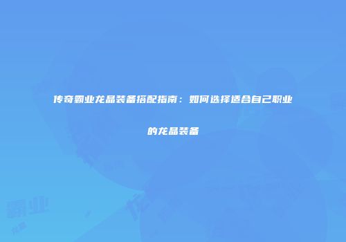 传奇霸业龙晶装备搭配指南:如何选择适合自己职业的龙晶装备