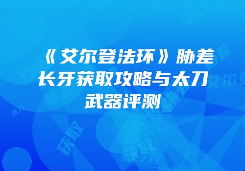 《艾尔登法环》胁差长牙获取攻略与太刀武器评测
