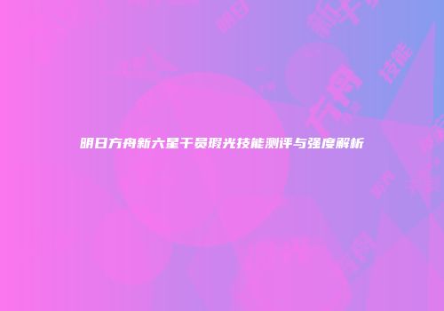 明日方舟新六星干员瑕光技能测评与强度解析