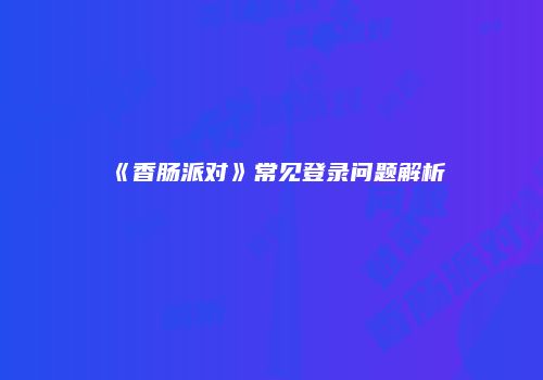 《香肠派对》常见登录问题解析