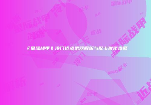 《星际战甲》冷门近战武器解析与配卡优化攻略