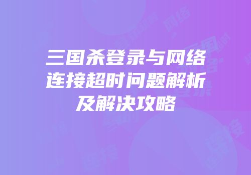 三国杀登录与网络连接超时问题解析及解决攻略