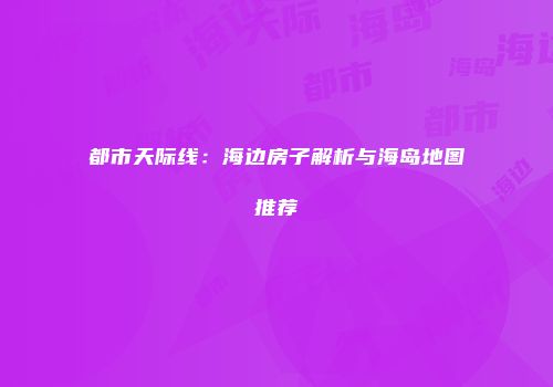 都市天际线：海边房子解析与海岛地图推荐