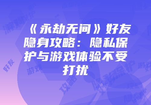 《永劫无间》好友隐身攻略：隐私保护与游戏体验不受打扰