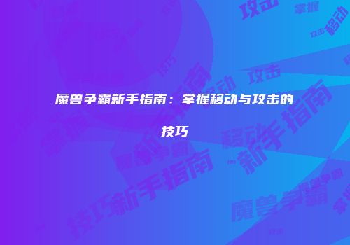 魔兽争霸新手指南:掌握移动与攻击的技巧