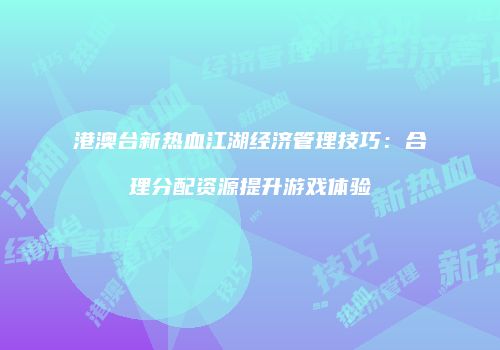 港澳台新热血江湖经济管理技巧：合理分配资源提升游戏体验