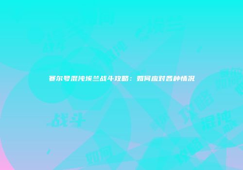 赛尔号混沌埃兰战斗攻略：如何应对各种情况