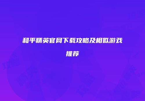 和平精英官网下载攻略及相似游戏推荐