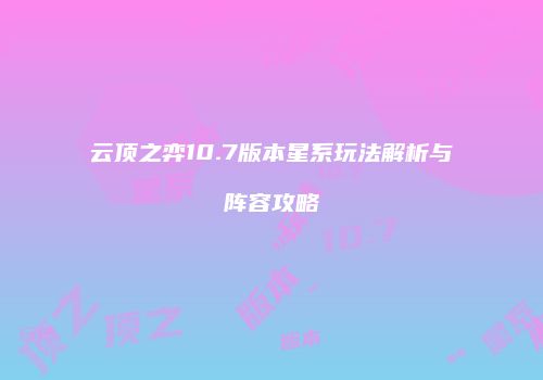 云顶之弈10.7版本星系玩法解析与阵容攻略