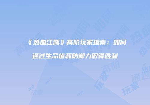 《热血江湖》高阶玩家指南：如何通过生命值和防御力取得胜利
