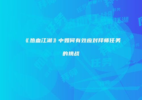 《热血江湖》中如何有效应对拜师任务的挑战