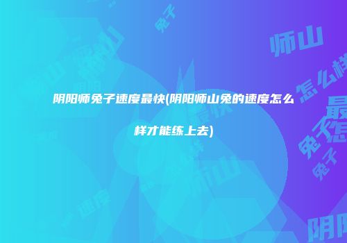 阴阳师兔子速度最快(阴阳师山兔的速度怎么样才能练上去)