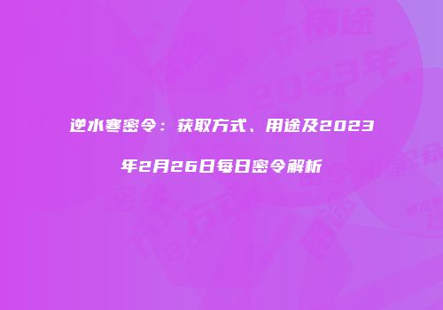 逆水寒密令：获取方式、用途及2023年2月26日每日密令解析