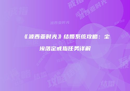 《波西亚时光》结婚系统攻略：尘埃落定戒指任务详解