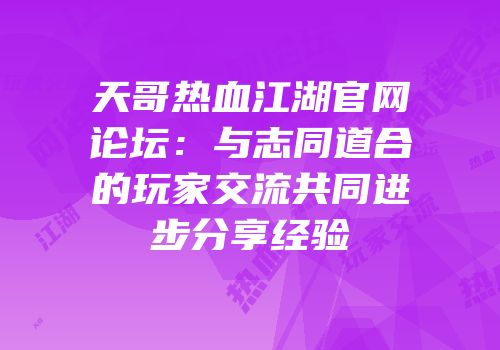 天哥热血江湖官网论坛：与志同道合的玩家交流共同进步分享经验
