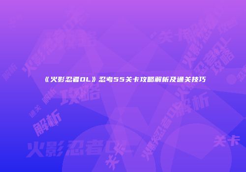 《火影忍者OL》忍考55关卡攻略解析及通关技巧