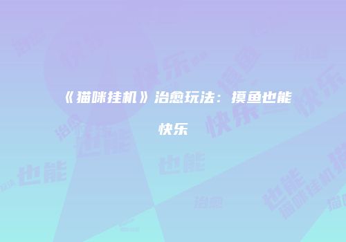 《猫咪挂机》治愈玩法：摸鱼也能快乐