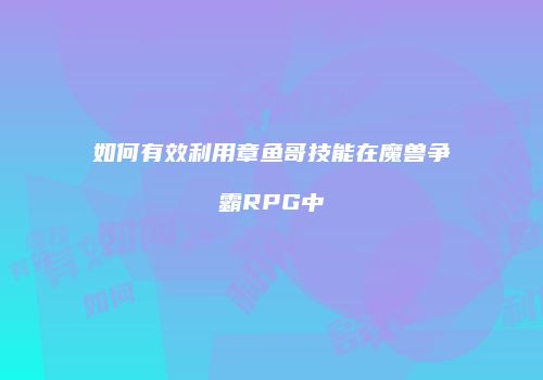 如何有效利用章鱼哥技能在魔兽争霸RPG中