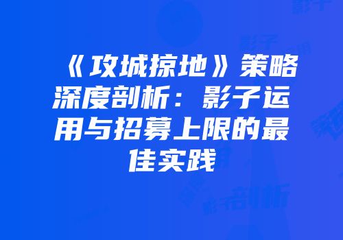 《攻城掠地》策略深度剖析:影子运用与招募上限的最佳实践