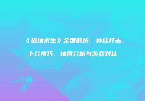 《绝地求生》全面解析：外挂打击、上分技巧、地图分析与游戏对比