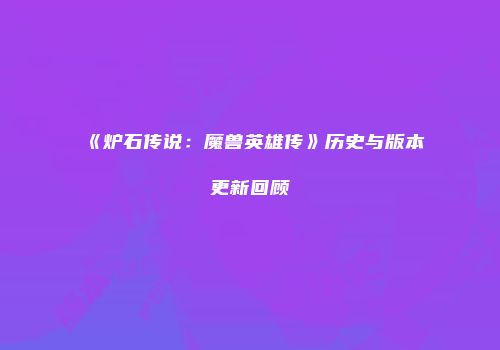 《炉石传说：魔兽英雄传》历史与版本更新回顾