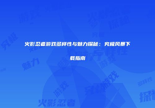 火影忍者游戏多样性与魅力探秘：究极风暴下载指南