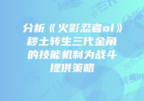 分析《火影忍者ol》秽土转生三代金角的技能机制为战斗提供策略