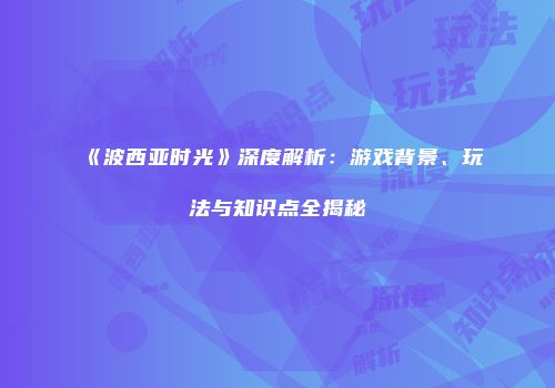 《波西亚时光》深度解析：游戏背景、玩法与知识点全揭秘