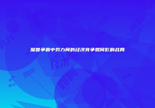 魔兽争霸中势力间的经济竞争如何影响战局