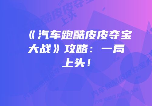 《汽车跑酷皮皮夺宝大战》攻略：一局上头！