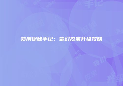 紫府探秘手记：奇幻挖宝升级攻略