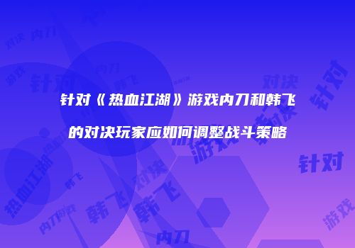 针对《热血江湖》游戏内刀和韩飞的对决玩家应如何调整战斗策略