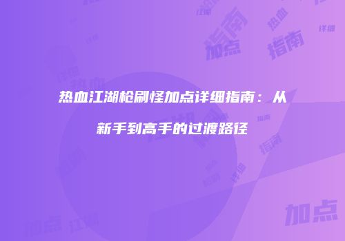 热血江湖枪刷怪加点详细指南：从新手到高手的过渡路径