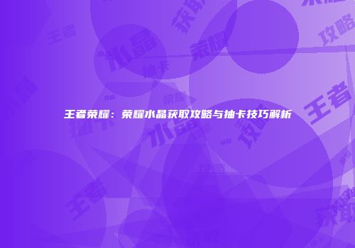 王者荣耀：荣耀水晶获取攻略与抽卡技巧解析