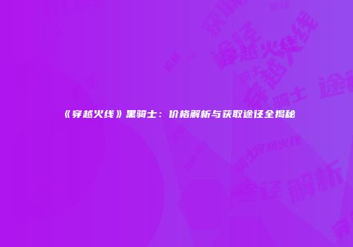 《穿越火线》黑骑士：价格解析与获取途径全揭秘