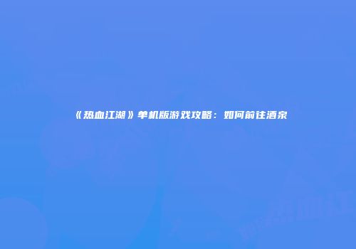 《热血江湖》单机版游戏攻略：如何前往酒泉