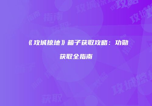 《攻城掠地》箱子获取攻略：功勋获取全指南