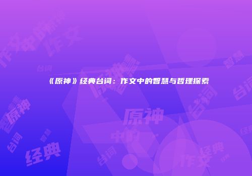 《原神》经典台词：作文中的智慧与哲理探索