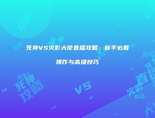 死神VS火影大佬直播攻略：新手必看操作与高级技巧