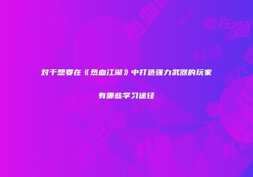 对于想要在《热血江湖》中打造强力武器的玩家有哪些学习途径