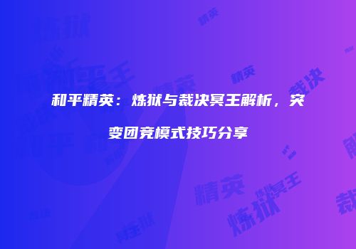 和平精英：炼狱与裁决冥王解析，突变团竞模式技巧分享