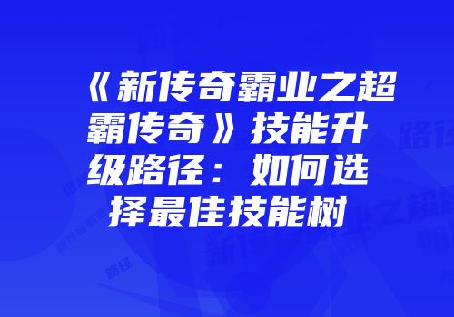 《新传奇霸业之超霸传奇》技能升级路径：如何选择最佳技能树