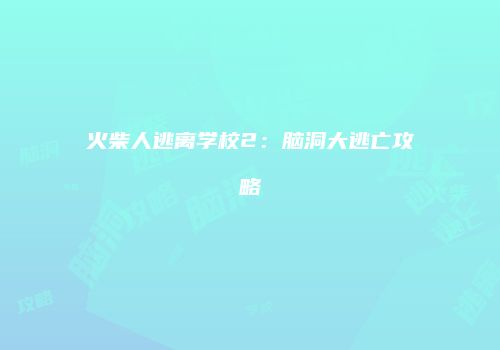 火柴人逃离学校2：脑洞大逃亡攻略